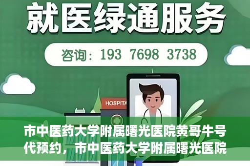 市中医药大学附属曙光医院黄哥牛号代预约，市中医药大学附属曙光医院黄哥牛号预约服务启动