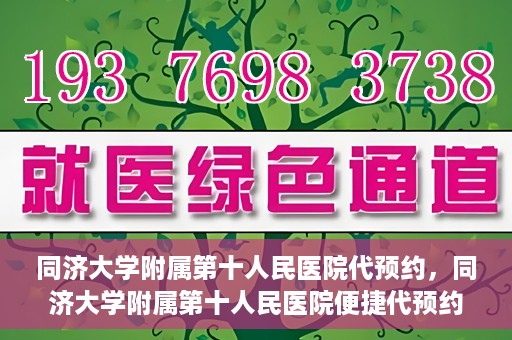 同济大学附属第十人民医院代预约，同济大学附属第十人民医院便捷代预约服务