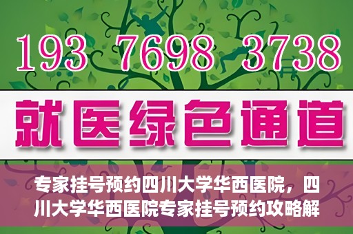 专家挂号预约四川大学华西医院，四川大学华西医院专家挂号预约攻略解析