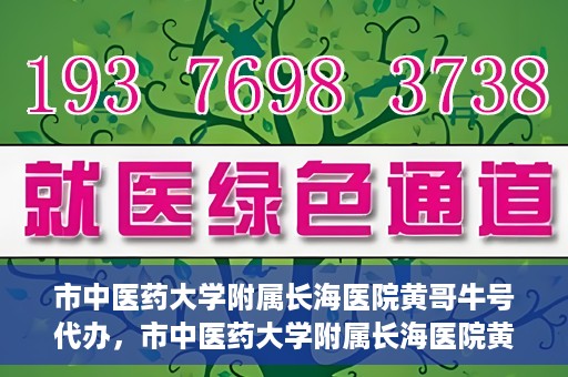 市中医药大学附属长海医院黄哥牛号代办，市中医药大学附属长海医院黄哥牛号——一站式便捷代办服务