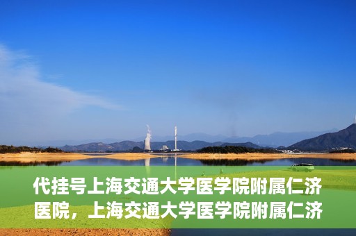代挂号上海交通大学医学院附属仁济医院，上海交通大学医学院附属仁济医院代挂号服务详解
