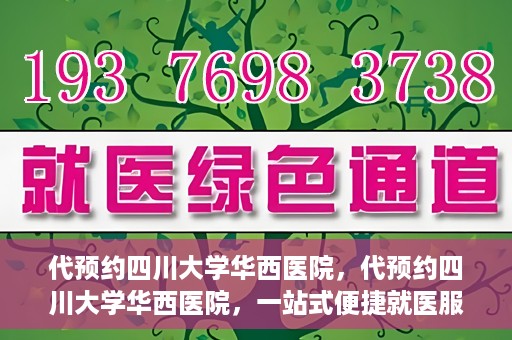 代预约四川大学华西医院，代预约四川大学华西医院，一站式便捷就医服务