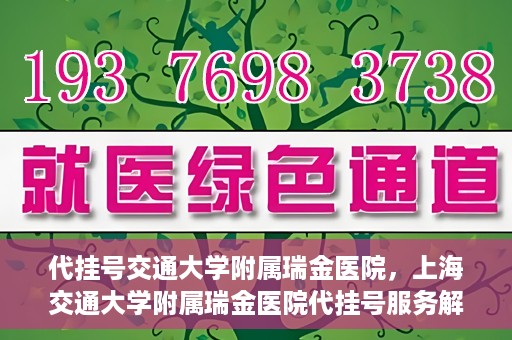 代挂号交通大学附属瑞金医院，上海交通大学附属瑞金医院代挂号服务解析