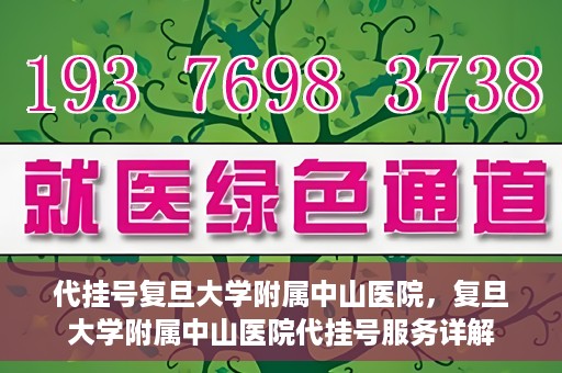 代挂号复旦大学附属中山医院，复旦大学附属中山医院代挂号服务详解