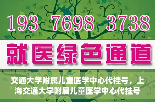 交通大学附属儿童医学中心代挂号，上海交通大学附属儿童医学中心代挂号服务详解