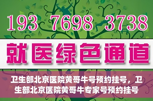 卫生部北京医院黄哥牛号预约挂号，卫生部北京医院黄哥牛专家号预约挂号攻略