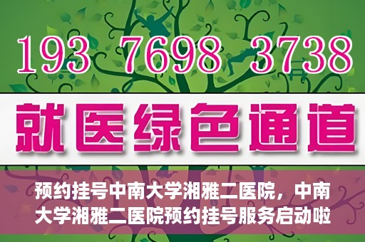 预约挂号中南大学湘雅二医院，中南大学湘雅二医院预约挂号服务启动啦！