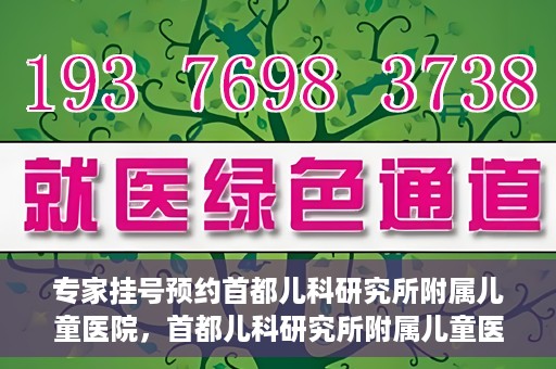 专家挂号预约首都儿科研究所附属儿童医院，首都儿科研究所附属儿童医院专家挂号预约指南
