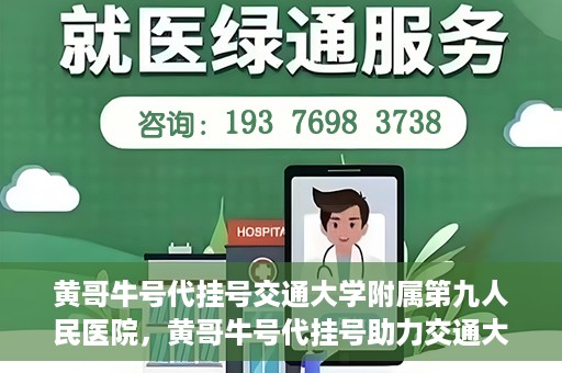 黄哥牛号代挂号交通大学附属第九人民医院，黄哥牛号代挂号助力交通大学附属第九人民医院就医顺利之路