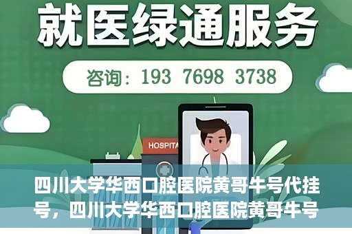 四川大学华西口腔医院黄哥牛号代挂号，四川大学华西口腔医院黄哥牛号挂号攻略揭秘