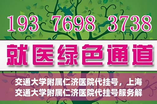 交通大学附属仁济医院代挂号，上海交通大学附属仁济医院代挂号服务解析