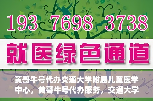 黄哥牛号代办交通大学附属儿童医学中心，黄哥牛号代办服务，交通大学附属儿童医学中心一站式解决方案