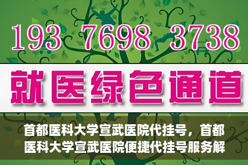 首都医科大学宣武医院代挂号，首都医科大学宣武医院便捷代挂号服务解析
