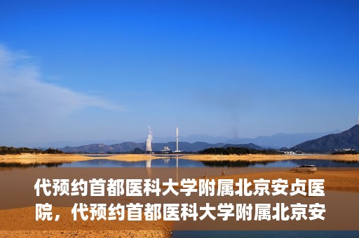 代预约首都医科大学附属北京安贞医院，代预约首都医科大学附属北京安贞医院——一站式便捷医疗体验