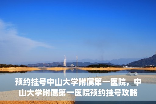 预约挂号中山大学附属第一医院，中山大学附属第一医院预约挂号攻略