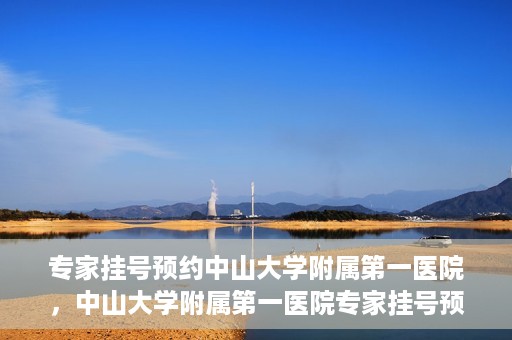 专家挂号预约中山大学附属第一医院，中山大学附属第一医院专家挂号预约解析