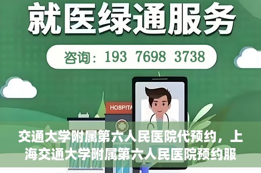交通大学附属第六人民医院代预约，上海交通大学附属第六人民医院预约服务详解