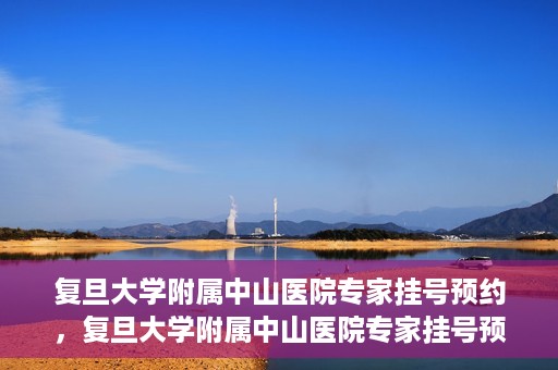 复旦大学附属中山医院专家挂号预约，复旦大学附属中山医院专家挂号预约攻略解析