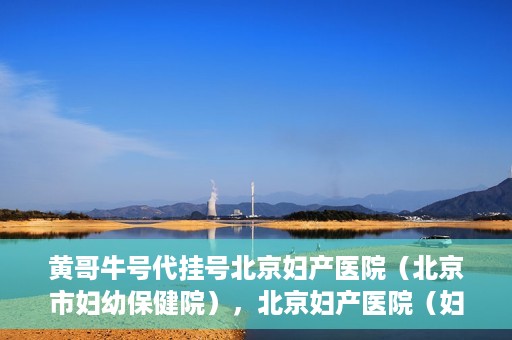 黄哥牛号代挂号北京妇产医院（北京市妇幼保健院），北京妇产医院（妇幼保健院）黄哥牛号代挂号服务