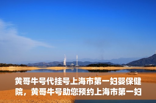 黄哥牛号代挂号上海市第一妇婴保健院，黄哥牛号助您预约上海市第一妇婴保健院挂号服务