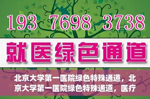 北京大学第一医院绿色特殊通道，北京大学第一医院绿色特殊通道，医疗服务的速度与温度并行