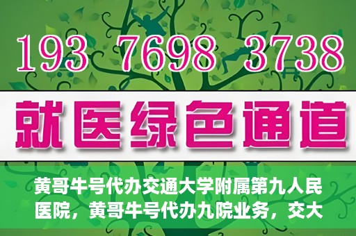 黄哥牛号代办交通大学附属第九人民医院，黄哥牛号代办九院业务，交大附属第九人民医院代办服务新动向