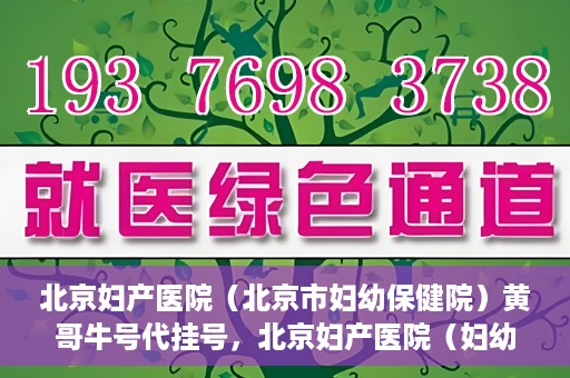 北京妇产医院（北京市妇幼保健院）黄哥牛号代挂号，北京妇产医院（妇幼保健院）黄哥牛号助您轻松预约挂号服务