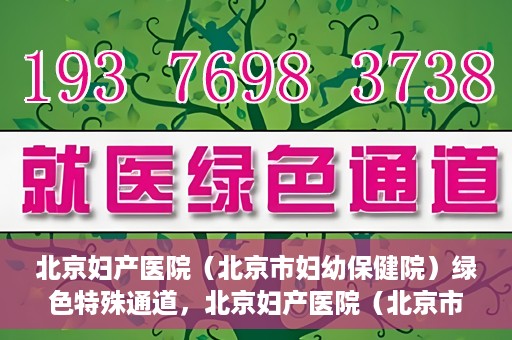 北京妇产医院（北京市妇幼保健院）绿色特殊通道，北京妇产医院（北京市妇幼保健院）绿色特殊通道，关爱母婴健康，畅通无阻的医疗服务体验