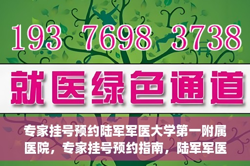 专家挂号预约陆军军医大学第一附属医院，专家挂号预约指南，陆军军医大学第一附属医院就医攻略