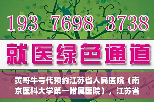 黄哥牛号代预约江苏省人民医院（南京医科大学第一附属医院），江苏省人民医院（南京医科大学第一附属医院）黄哥牛号代预约服务启动