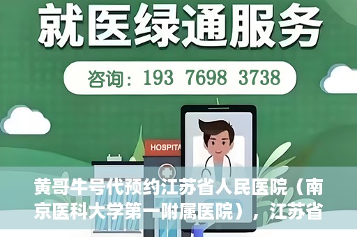 黄哥牛号代预约江苏省人民医院（南京医科大学第一附属医院），江苏省人民医院（南京医科大学第一附属医院）黄哥牛号代预约服务启动