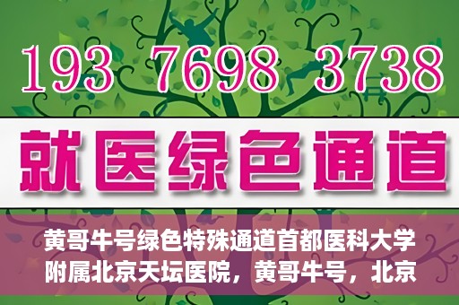 黄哥牛号绿色特殊通道首都医科大学附属北京天坛医院，黄哥牛号，北京天坛医院绿色特殊通道助力健康之路