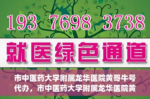 市中医药大学附属龙华医院黄哥牛号代办，市中医药大学附属龙华医院黄哥牛号代办——一站式医疗服务的信赖之选