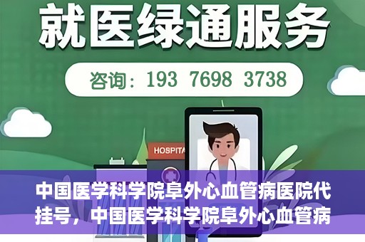 中国医学科学院阜外心血管病医院代挂号，中国医学科学院阜外心血管病医院代挂号服务详解