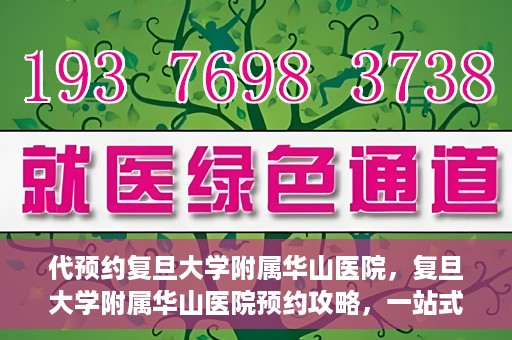 代预约复旦大学附属华山医院，复旦大学附属华山医院预约攻略，一站式解决您的就医需求