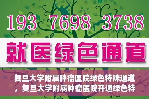 复旦大学附属肿瘤医院绿色特殊通道，复旦大学附属肿瘤医院开通绿色特殊通道助力患者高效就医体验