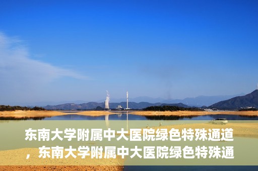 东南大学附属中大医院绿色特殊通道，东南大学附属中大医院绿色特殊通道，健康守护的快捷之路