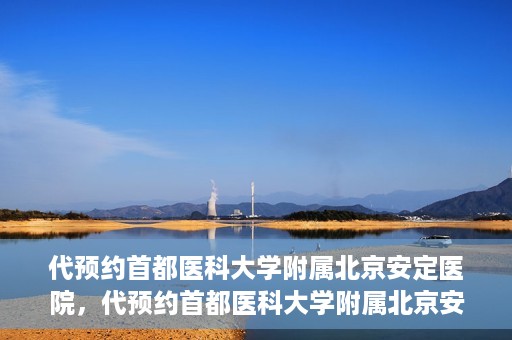 代预约首都医科大学附属北京安定医院，代预约首都医科大学附属北京安定医院——专业心理健康服务的便捷通道