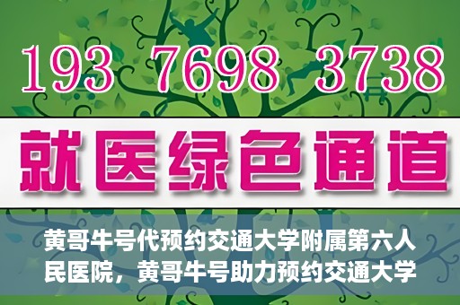 黄哥牛号代预约交通大学附属第六人民医院，黄哥牛号助力预约交通大学附属第六人民医院服务