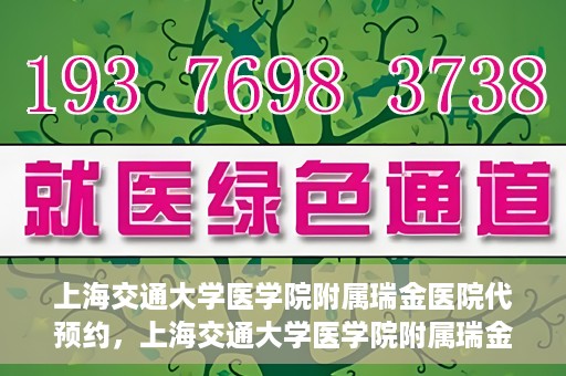 上海交通大学医学院附属瑞金医院代预约，上海交通大学医学院附属瑞金医院代预约服务详解
