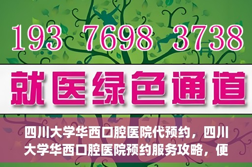 四川大学华西口腔医院代预约，四川大学华西口腔医院预约服务攻略，便捷代预约体验
