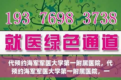 代预约海军军医大学第一附属医院，代预约海军军医大学第一附属医院，一站式便捷医疗体验