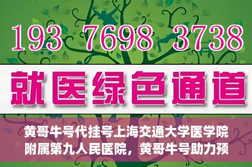 黄哥牛号代挂号上海交通大学医学院附属第九人民医院，黄哥牛号助力预约上海交通大学医学院附属第九人民医院挂号服务