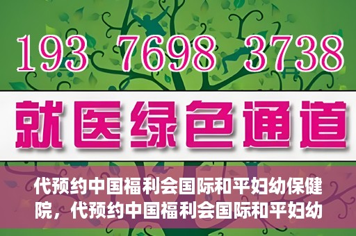 代预约中国福利会国际和平妇幼保健院，代预约中国福利会国际和平妇幼保健院，一站式便捷服务助您轻松就医。