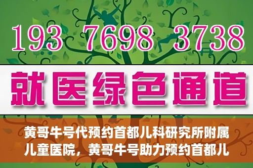 黄哥牛号代预约首都儿科研究所附属儿童医院，黄哥牛号助力预约首都儿科研究所附属儿童医院专家号