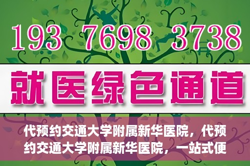 代预约交通大学附属新华医院，代预约交通大学附属新华医院，一站式便捷医疗体验