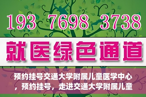 预约挂号交通大学附属儿童医学中心，预约挂号，走进交通大学附属儿童医学中心，专业医疗，贴心服务