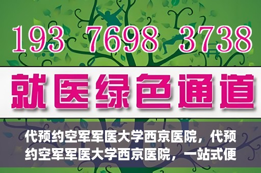 代预约空军军医大学西京医院，代预约空军军医大学西京医院，一站式便捷医疗预约服务