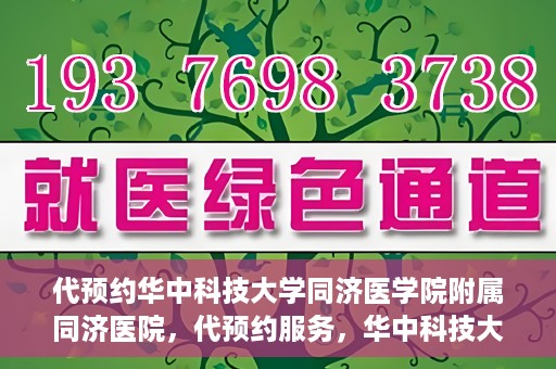 代预约华中科技大学同济医学院附属同济医院，代预约服务，华中科技大学同济医学院附属同济医院就医指南