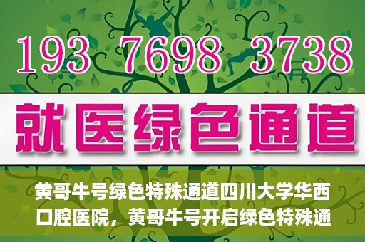 黄哥牛号绿色特殊通道四川大学华西口腔医院，黄哥牛号开启绿色特殊通道，四川大学华西口腔医院倾力支持